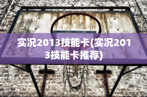 实况2013技能卡(实况2013技能卡推荐)