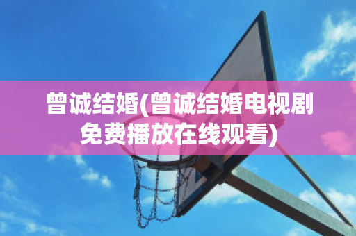 曾诚结婚(曾诚结婚电视剧免费播放在线观看)