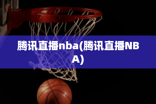 腾讯直播nba(腾讯直播NBA)