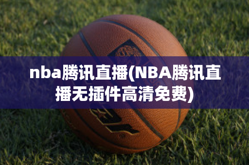 nba腾讯直播(NBA腾讯直播无插件高清免费)