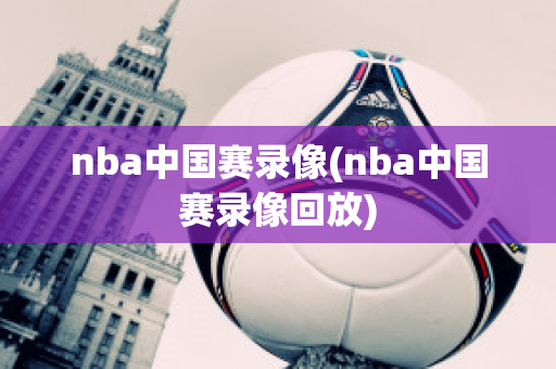 nba中国赛录像(nba中国赛录像回放)