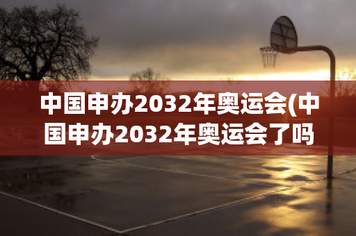 中国申办2032年奥运会(中国申办2032年奥运会了吗)