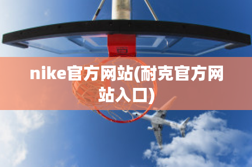 nike官方网站(耐克官方网站入口)