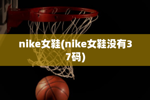 nike女鞋(nike女鞋没有37码)