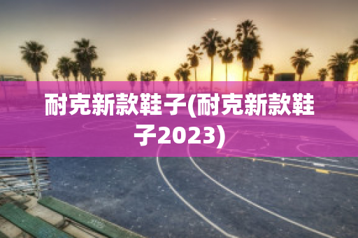 耐克新款鞋子(耐克新款鞋子2023)