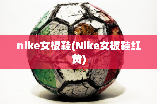 nike女板鞋(Nike女板鞋红黄)