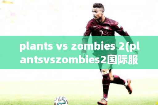 plants vs zombies 2(plantsvszombies2国际服破解版全部植物解锁满级)