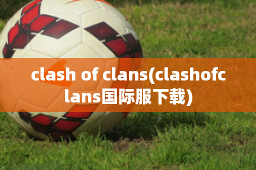 clash of clans(clashofclans国际服下载)