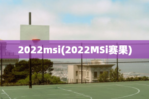 2022msi(2022MSi赛果)