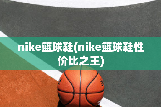 nike篮球鞋(nike篮球鞋性价比之王)