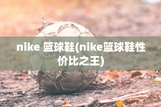 nike 篮球鞋(nike篮球鞋性价比之王)