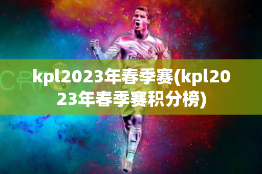 kpl2023年春季赛(kpl2023年春季赛积分榜)