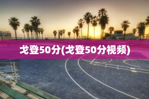 戈登50分(戈登50分视频)