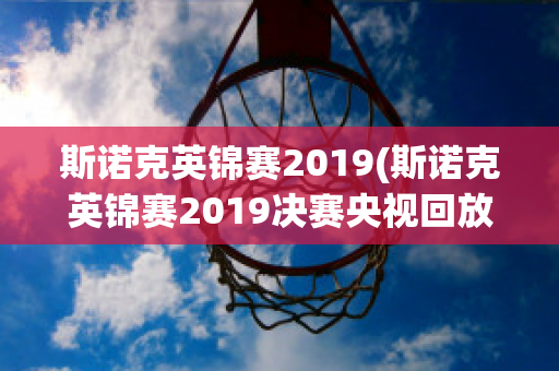 斯诺克英锦赛2019(斯诺克英锦赛2019决赛央视回放录像)