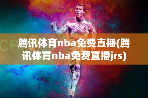 腾讯体育nba免费直播(腾讯体育nba免费直播jrs)