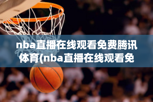 nba直播在线观看免费腾讯体育(nba直播在线观看免费腾讯体育网)