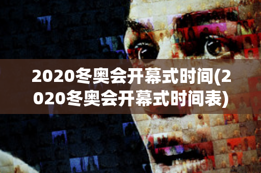 2020冬奥会开幕式时间(2020冬奥会开幕式时间表)