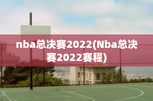 nba总决赛2022(Nba总决赛2022赛程)