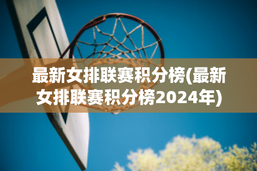 最新女排联赛积分榜(最新女排联赛积分榜2024年)