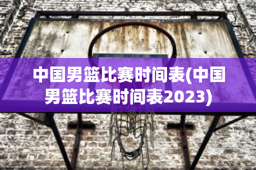 中国男篮比赛时间表(中国男篮比赛时间表2023)