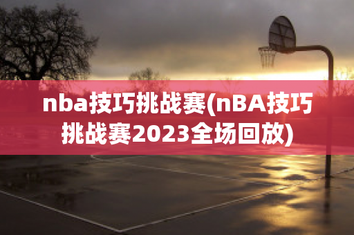 nba技巧挑战赛(nBA技巧挑战赛2023全场回放)