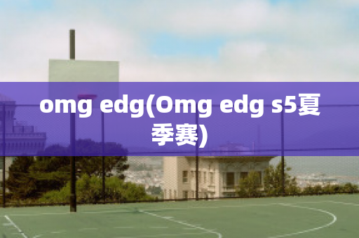 omg edg(Omg edg s5夏季赛)