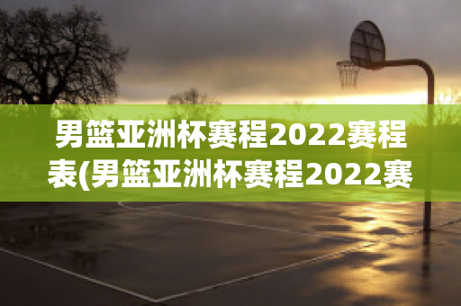 男篮亚洲杯赛程2022赛程表(男篮亚洲杯赛程2022赛程表最新)