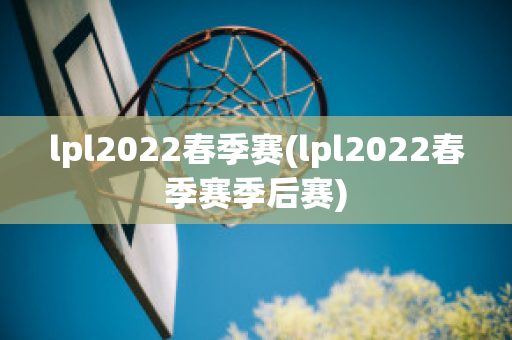 lpl2022春季赛(lpl2022春季赛季后赛)