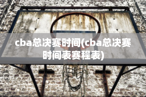 cba总决赛时间(cba总决赛时间表赛程表)