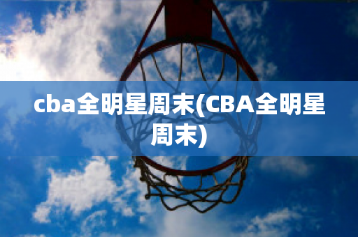 cba全明星周末(CBA全明星周末)