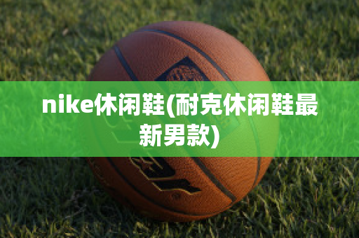 nike休闲鞋(耐克休闲鞋最新男款)