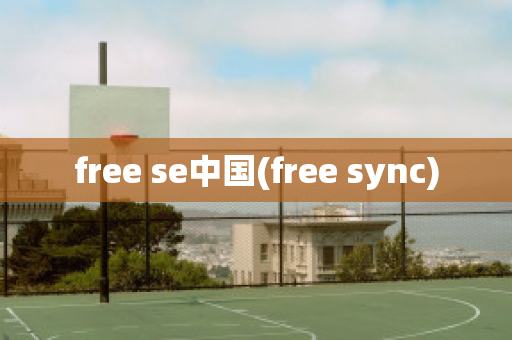 free se中国(free sync)