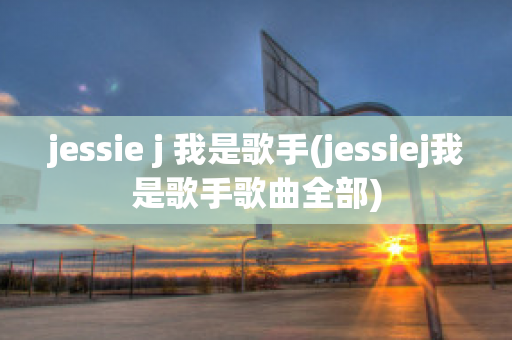 jessie j 我是歌手(jessiej我是歌手歌曲全部)