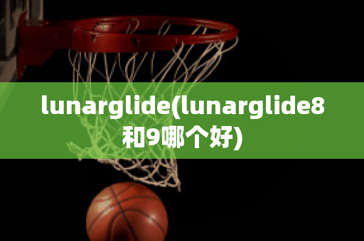 lunarglide(lunarglide8和9哪个好)