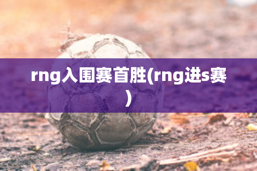 rng入围赛首胜(rng进s赛)