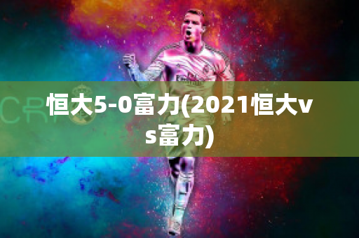 恒大5-0富力(2021恒大vs富力)