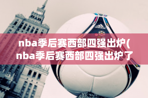 nba季后赛西部四强出炉(nba季后赛西部四强出炉了吗)