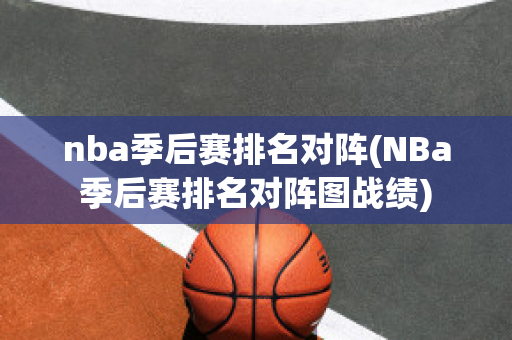 nba季后赛排名对阵(NBa季后赛排名对阵图战绩)