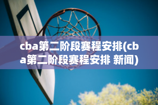 cba第二阶段赛程安排(cba第二阶段赛程安排 新闻)