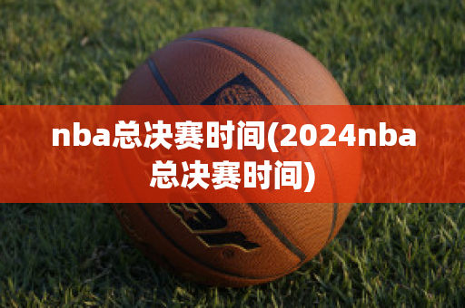 nba总决赛时间(2024nba总决赛时间)