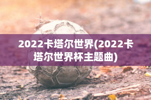 2022卡塔尔世界(2022卡塔尔世界杯主题曲)