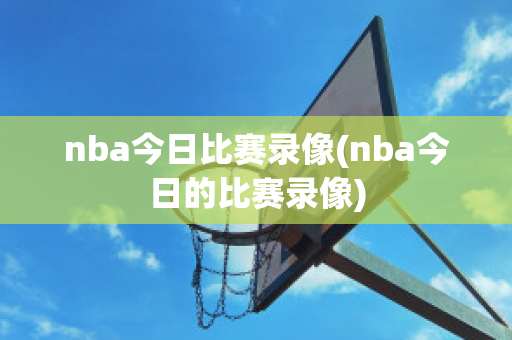 nba今日比赛录像(nba今日的比赛录像)