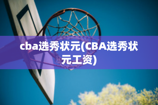 cba选秀状元(CBA选秀状元工资)