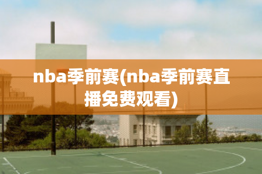 nba季前赛(nba季前赛直播免费观看)