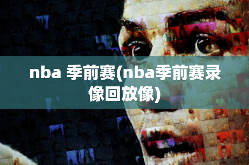 nba 季前赛(nba季前赛录像回放像)