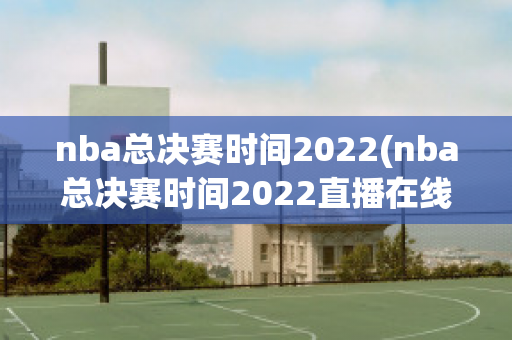 nba总决赛时间2022(nba总决赛时间2022直播在线观看)