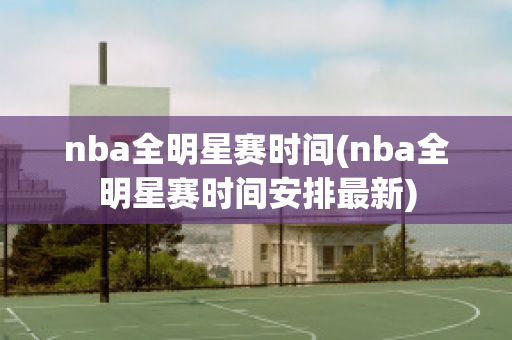 nba全明星赛时间(nba全明星赛时间安排最新)