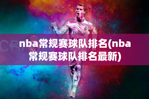 nba常规赛球队排名(nba常规赛球队排名最新)