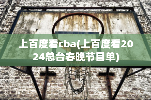 上百度看cba(上百度看2024总台春晚节目单)