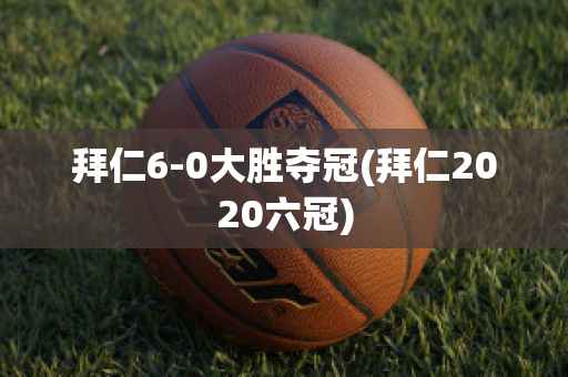 拜仁6-0大胜夺冠(拜仁2020六冠)